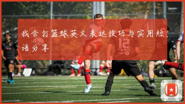 我会打篮球英文表达技巧与实用短语分享