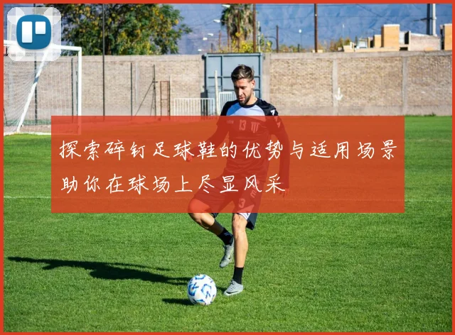 探索碎钉足球鞋的优势与适用场景助你在球场上尽显风采