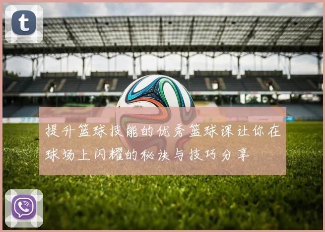 提升篮球技能的优秀篮球课让你在球场上闪耀的秘诀与技巧分享