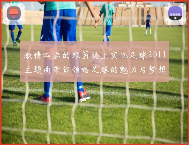 激情四溢的绿茵场上实况足球2011主题曲带你领略足球的魅力与梦想