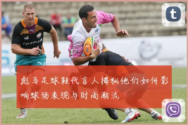 彪马足球鞋代言人揭秘他们如何影响球场表现与时尚潮流