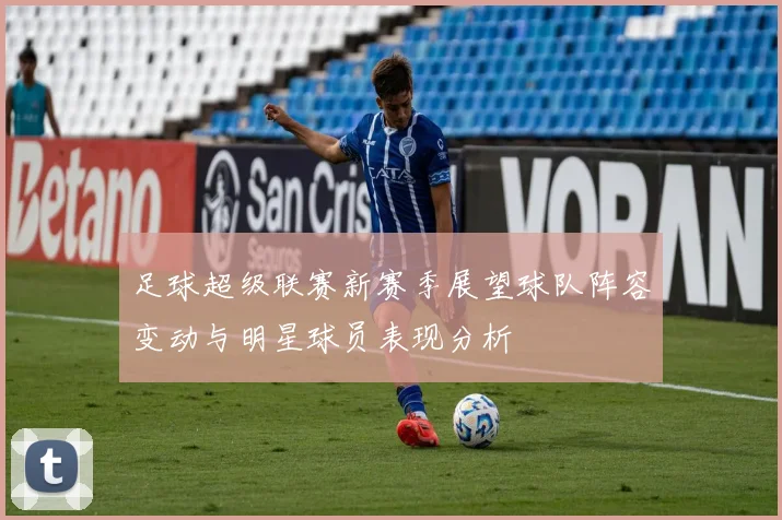 足球超级联赛新赛季展望球队阵容变动与明星球员表现分析