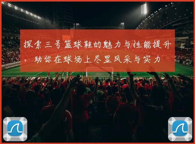 探索三号篮球鞋的魅力与性能提升，助你在球场上尽显风采与实力