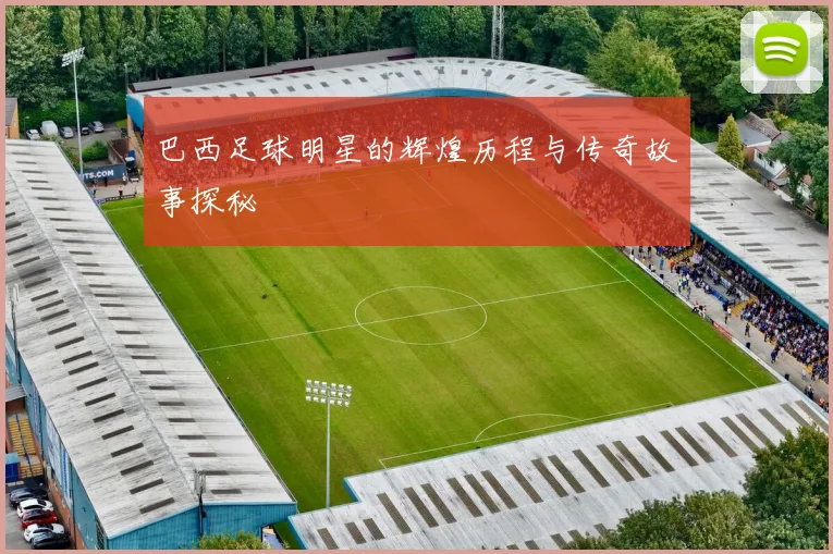巴西足球明星的辉煌历程与传奇故事探秘