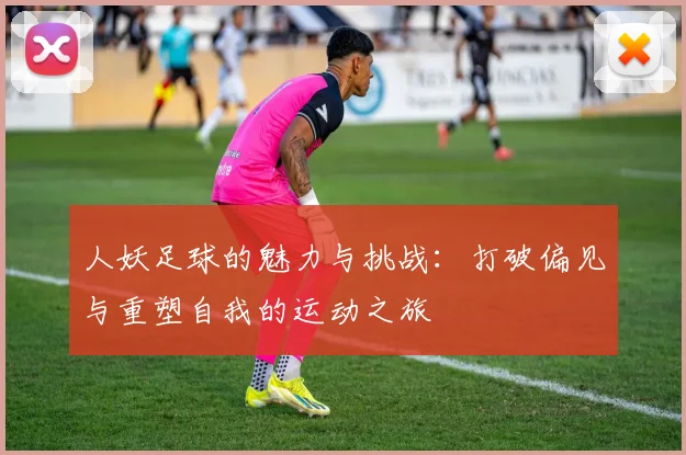 人妖足球的魅力与挑战：打破偏见与重塑自我的运动之旅