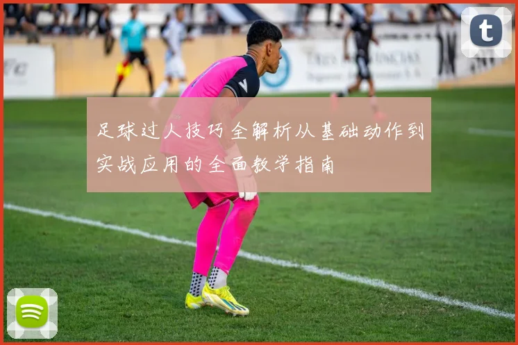 足球过人技巧全解析从基础动作到实战应用的全面教学指南
