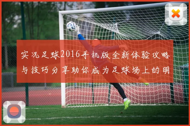 实况足球2016手机版全新体验攻略与技巧分享助你成为足球场上的明星球员