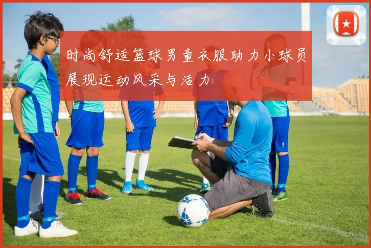 时尚舒适篮球男童衣服助力小球员展现运动风采与活力