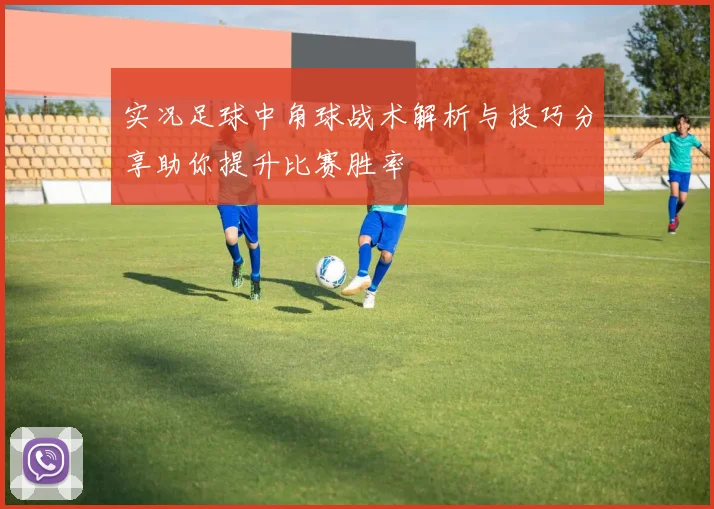 实况足球中角球战术解析与技巧分享助你提升比赛胜率
